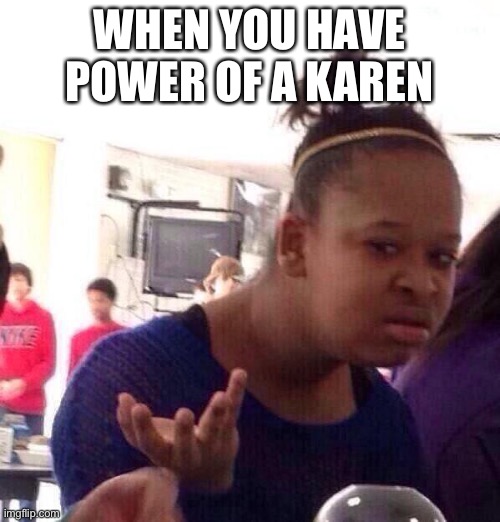 Black Girl Wat Meme | WHEN YOU HAVE POWER OF A KAREN | image tagged in memes,black girl wat | made w/ Imgflip meme maker