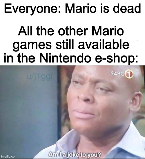 am I a joke to you | Everyone: Mario is dead; All the other Mario games still available in the Nintendo e-shop: | image tagged in am i a joke to you | made w/ Imgflip meme maker