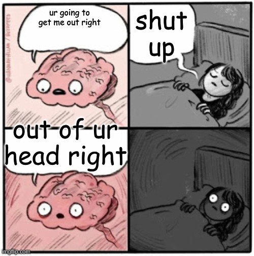 get me outta ur brain | shut up; ur going to get me out right; out of ur head right | image tagged in brain before sleep | made w/ Imgflip meme maker