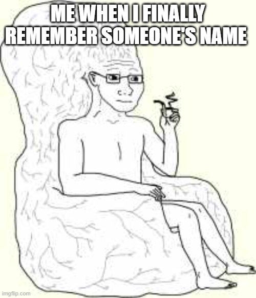 True | ME WHEN I FINALLY REMEMBER SOMEONE'S NAME | image tagged in big brain wojak,true,why cant we remember names | made w/ Imgflip meme maker