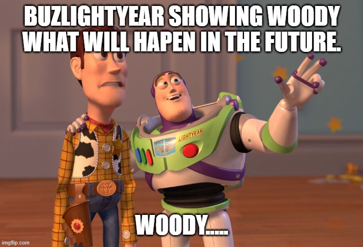 X, X Everywhere Meme | BUZLIGHTYEAR SHOWING WOODY WHAT WILL HAPEN IN THE FUTURE. WOODY..... | image tagged in memes,x x everywhere | made w/ Imgflip meme maker