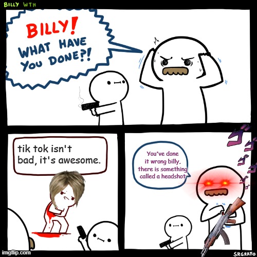 there is something called headshot, billy | tik tok isn't bad, it's awesome. You've done it wrong billy, there is something called a headshot | image tagged in billy what have you done | made w/ Imgflip meme maker