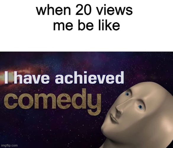 I have achieved COMEDY | when 20 views 
me be like | image tagged in i have achieved comedy | made w/ Imgflip meme maker