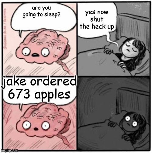 god no | yes now shut the heck up; are you going to sleep? jake ordered 673 apples | image tagged in brain before sleep | made w/ Imgflip meme maker
