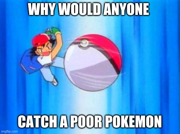 I choose you! | WHY WOULD ANYONE CATCH A POOR POKEMON | image tagged in i choose you | made w/ Imgflip meme maker