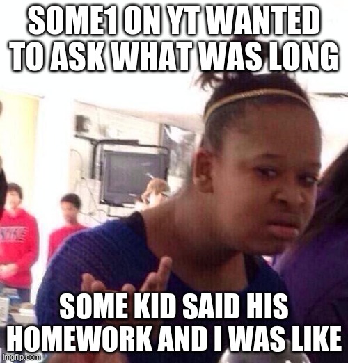 llol kid |  SOME1 ON YT WANTED TO ASK WHAT WAS LONG; SOME KID SAID HIS HOMEWORK AND I WAS LIKE | image tagged in memes,black girl wat | made w/ Imgflip meme maker