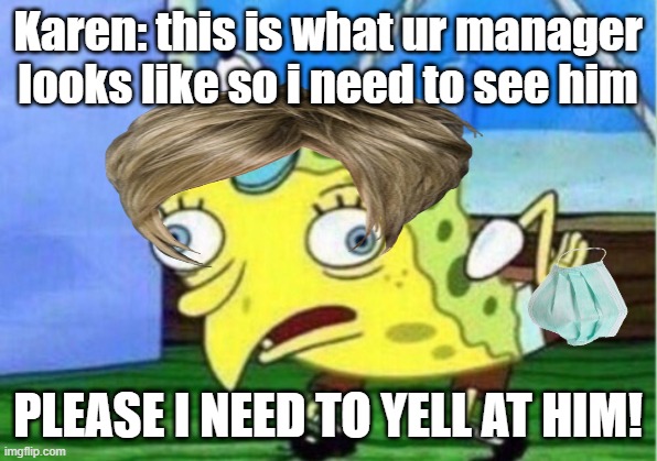 karen | Karen: this is what ur manager looks like so i need to see him; PLEASE I NEED TO YELL AT HIM! | image tagged in memes,mocking spongebob | made w/ Imgflip meme maker
