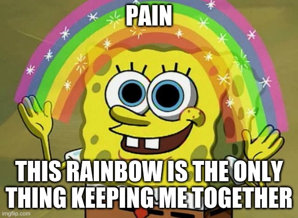 pain | PAIN; THIS RAINBOW IS THE ONLY THING KEEPING ME TOGETHER | image tagged in memes,imagination spongebob | made w/ Imgflip meme maker