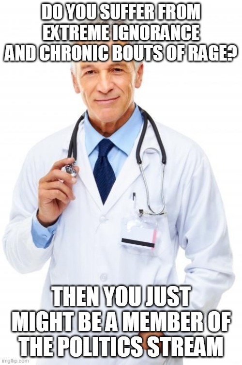 Doctor | DO YOU SUFFER FROM EXTREME IGNORANCE AND CHRONIC BOUTS OF RAGE? THEN YOU JUST MIGHT BE A MEMBER OF THE POLITICS STREAM | image tagged in doctor | made w/ Imgflip meme maker