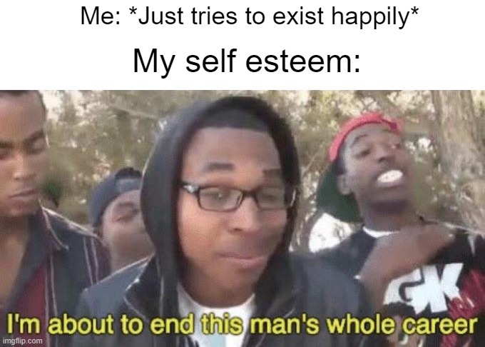 Depresspacito | Me: *Just tries to exist happily*; My self esteem: | image tagged in i m about to end this man s whole career | made w/ Imgflip meme maker