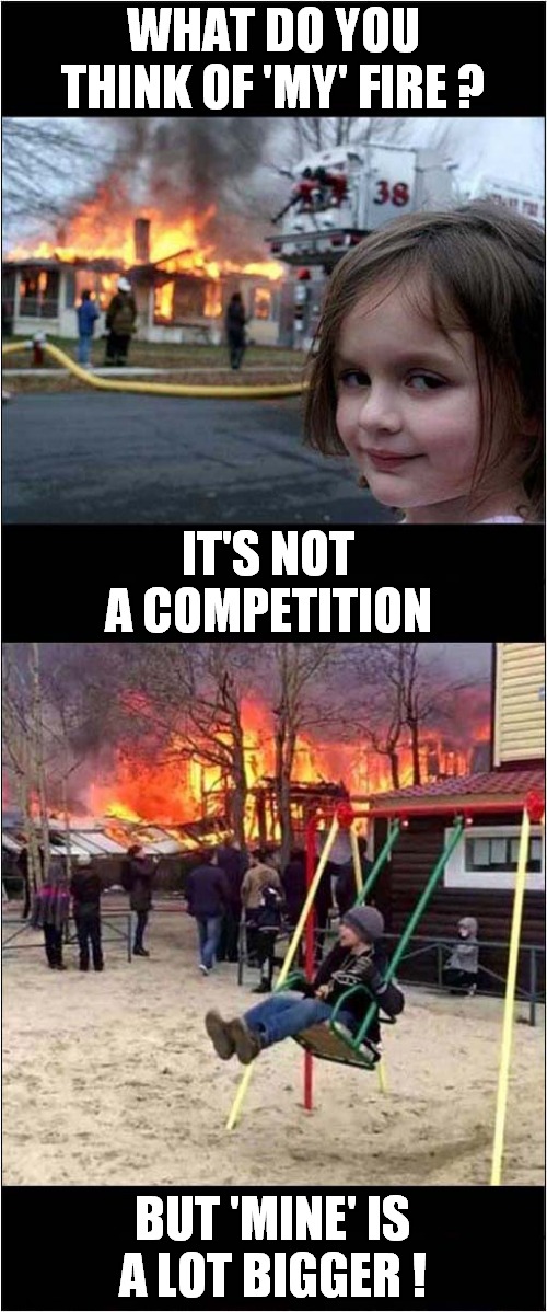 Fire Starters, Twisted Fire Starters ! | WHAT DO YOU THINK OF 'MY' FIRE ? IT'S NOT A COMPETITION; BUT 'MINE' IS A LOT BIGGER ! | image tagged in disaster girl,fire,evil children | made w/ Imgflip meme maker