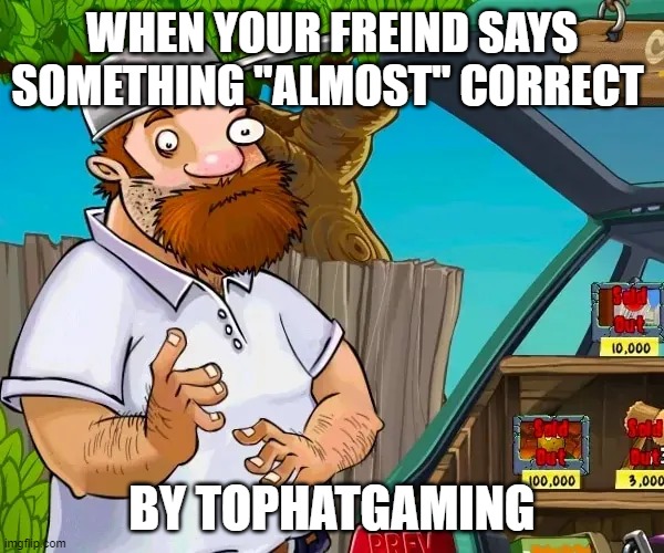 crazy dave meme | WHEN YOUR FREIND SAYS SOMETHING "ALMOST" CORRECT; BY TOPHATGAMING | image tagged in crazy dave meme,PVZmemes | made w/ Imgflip meme maker