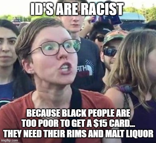 Trigger a Leftist | ID'S ARE RACIST BECAUSE BLACK PEOPLE ARE TOO POOR TO GET A $15 CARD... THEY NEED THEIR RIMS AND MALT LIQUOR | image tagged in trigger a leftist | made w/ Imgflip meme maker