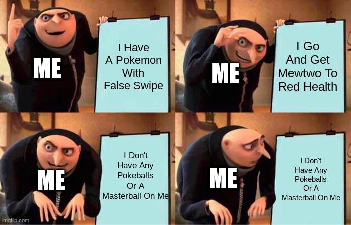 Gru's Plan Meme | I Have A Pokemon With False Swipe; I Go And Get Mewtwo To Red Health; ME; ME; I Don't Have Any Pokeballs Or A Masterball On Me; I Don't Have Any Pokeballs Or A Masterball On Me; ME; ME | image tagged in memes,gru's plan | made w/ Imgflip meme maker