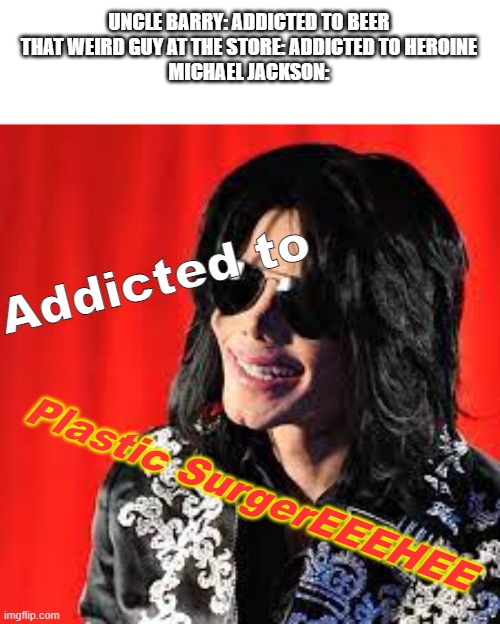 There was one point where he scared me. | UNCLE BARRY: ADDICTED TO BEER
THAT WEIRD GUY AT THE STORE: ADDICTED TO HEROINE
MICHAEL JACKSON:; Addicted to; Plastic SurgerEEEHEE | image tagged in memes,michael jackson,funny | made w/ Imgflip meme maker