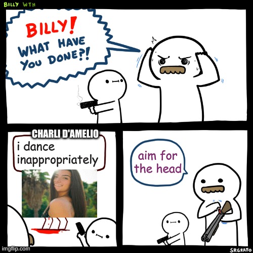 Billy, What Have You Done | CHARLI D'AMELIO; i dance inappropriately; aim for the head | image tagged in billy what have you done | made w/ Imgflip meme maker