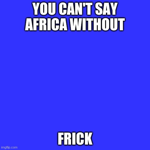 i am so bored, someone help | YOU CAN'T SAY AFRICA WITHOUT; FRICK | image tagged in memes,blank transparent square | made w/ Imgflip meme maker