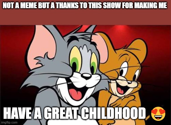 all who agree ? idk if this is allow here because i am new | NOT A MEME BUT A THANKS TO THIS SHOW FOR MAKING ME; HAVE A GREAT CHILDHOOD 😍 | image tagged in tom and jerry | made w/ Imgflip meme maker