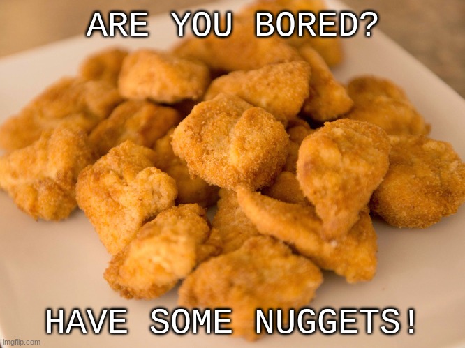 Chicken Nuggets | ARE YOU BORED? HAVE SOME NUGGETS! | image tagged in chicken nuggets | made w/ Imgflip meme maker