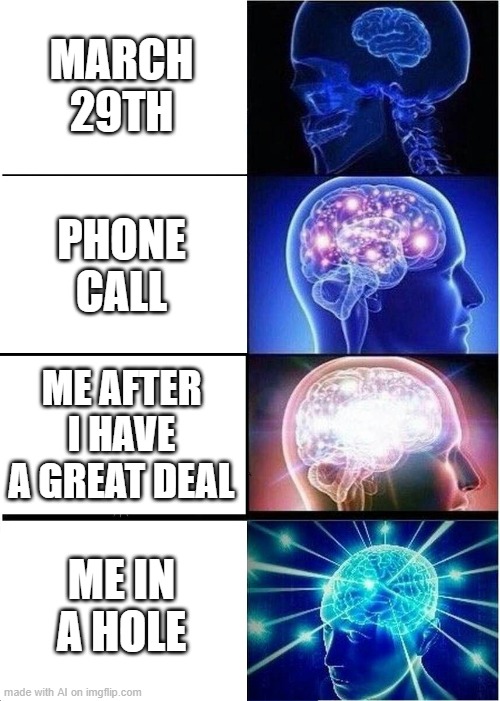 i love holes | MARCH 29TH; PHONE CALL; ME AFTER I HAVE A GREAT DEAL; ME IN A HOLE | image tagged in memes,expanding brain | made w/ Imgflip meme maker