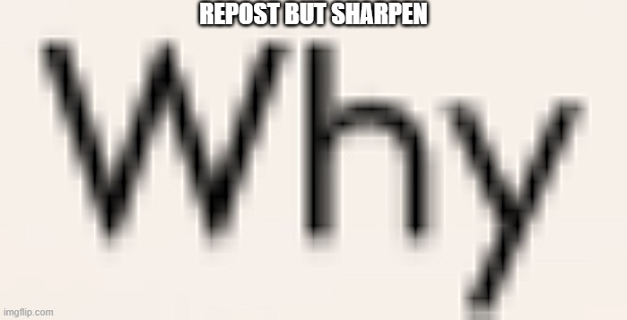 Why | REPOST BUT SHARPEN | image tagged in why | made w/ Imgflip meme maker