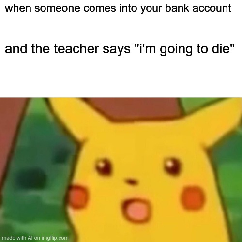 so an AI generated this | when someone comes into your bank account; and the teacher says "i'm going to die" | image tagged in memes,surprised pikachu | made w/ Imgflip meme maker