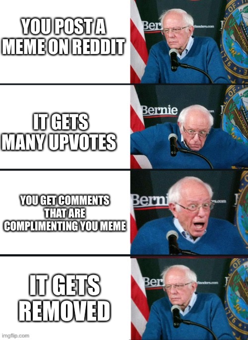 bernie sanders reaction | YOU POST A MEME ON REDDIT; IT GETS MANY UPVOTES; YOU GET COMMENTS THAT ARE COMPLIMENTING YOU MEME; IT GETS REMOVED | image tagged in bernie sanders reaction | made w/ Imgflip meme maker