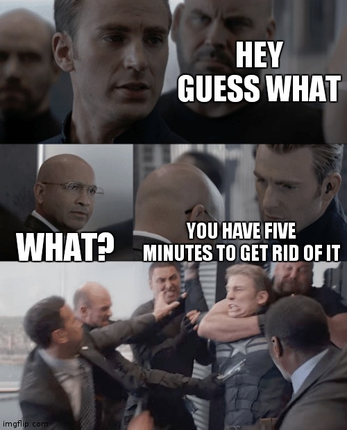 Literally what happened all day in my school | HEY GUESS WHAT; WHAT? YOU HAVE FIVE MINUTES TO GET RID OF IT | image tagged in captain america elevator | made w/ Imgflip meme maker