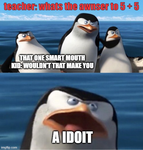 SMART MOUTH | teacher: whats the awnser to 5 + 5; THAT ONE SMART MOUTH KID: WOULDN'T THAT MAKE YOU; A IDOIT | image tagged in wouldn't that make you,smart mouth,y e e t | made w/ Imgflip meme maker
