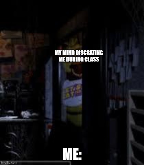 Chica Looking In Window FNAF | MY MIND DISCRATING ME DURING CLASS; ME: | image tagged in chica looking in window fnaf | made w/ Imgflip meme maker
