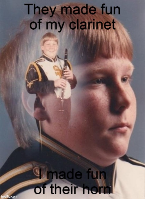 the punch line is the best | They made fun of my clarinet; I made fun of their horn | image tagged in memes,ptsd clarinet boy | made w/ Imgflip meme maker