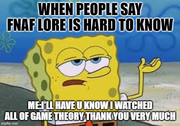 I’ll have you know spongebob | WHEN PEOPLE SAY FNAF LORE IS HARD TO KNOW; ME:I'LL HAVE U KNOW I WATCHED ALL OF GAME THEORY THANK YOU VERY MUCH | image tagged in i ll have you know spongebob | made w/ Imgflip meme maker