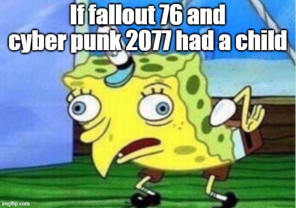 Mocking Spongebob | If fallout 76 and cyber punk 2077 had a child | image tagged in memes,mocking spongebob | made w/ Imgflip meme maker