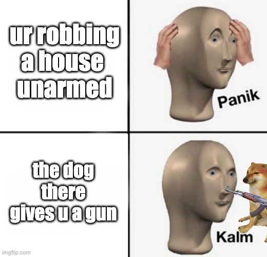 panik kalm | ur robbing a house 
unarmed; the dog there gives u a gun | image tagged in panik kalm | made w/ Imgflip meme maker