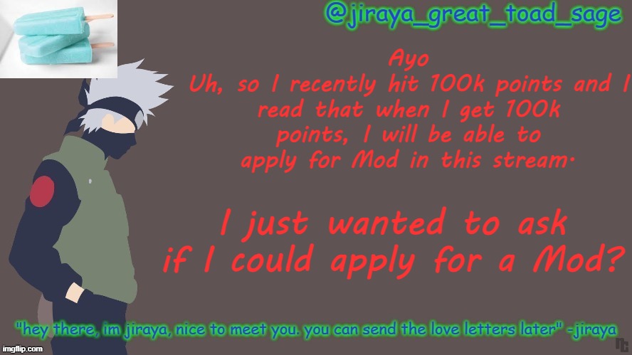 Just a question :) | Ayo
Uh, so I recently hit 100k points and I read that when I get 100k points, I will be able to apply for Mod in this stream. I just wanted to ask if I could apply for a Mod? | image tagged in first template d | made w/ Imgflip meme maker