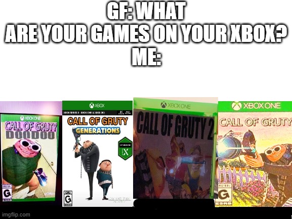 im have a paranoia with gru | GF: WHAT ARE YOUR GAMES ON YOUR XBOX?
ME: | image tagged in blank white template,xbox,bruh,funnny | made w/ Imgflip meme maker