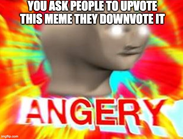 When people don't upvote this meme T_T | YOU ASK PEOPLE TO UPVOTE THIS MEME THEY DOWNVOTE IT | image tagged in surreal angery | made w/ Imgflip meme maker