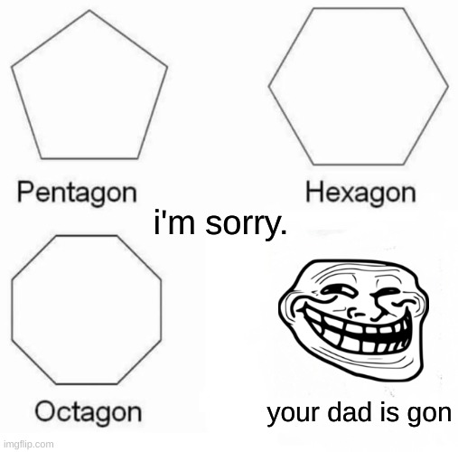 Oof sorry people with no dad. |  i'm sorry. your dad is gon | image tagged in memes,pentagon hexagon octagon | made w/ Imgflip meme maker