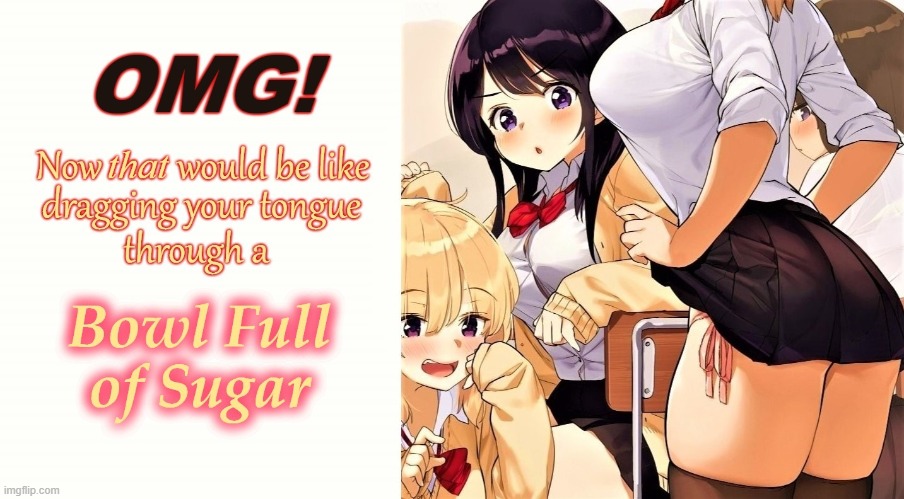 Bowl Full of Sugar | image tagged in lesbian,oral sex,schoolgirl,sugar,anime girl,sex | made w/ Imgflip meme maker