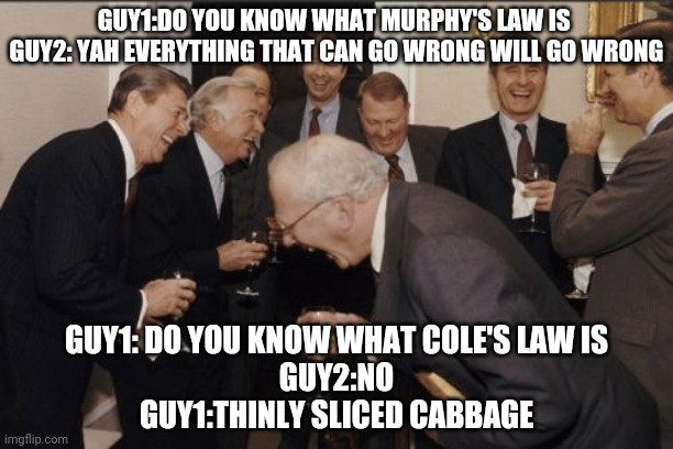 It will go wrong | GUY1:DO YOU KNOW WHAT MURPHY'S LAW IS 
GUY2: YAH EVERYTHING THAT CAN GO WRONG WILL GO WRONG; GUY1: DO YOU KNOW WHAT COLE'S LAW IS
GUY2:NO
GUY1:THINLY SLICED CABBAGE | image tagged in memes,laughing men in suits | made w/ Imgflip meme maker