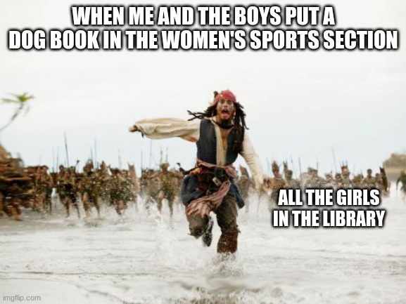 uga | WHEN ME AND THE BOYS PUT A DOG BOOK IN THE WOMEN'S SPORTS SECTION; ALL THE GIRLS IN THE LIBRARY | image tagged in memes,jack sparrow being chased | made w/ Imgflip meme maker