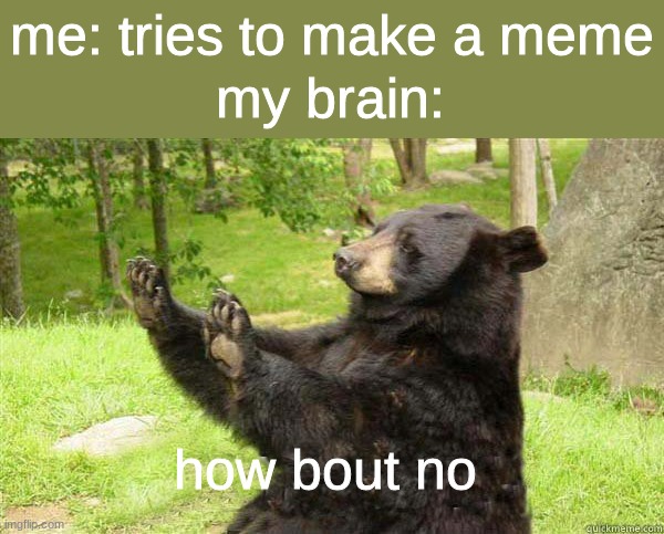 how bout no |  me: tries to make a meme; my brain:; how bout no | image tagged in how about no bear,memes,imgflip | made w/ Imgflip meme maker