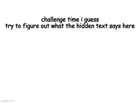put answer in comments | challenge time i guess
try to figure out what the hidden text says here; I COULDNT FIND IT | image tagged in blank white template | made w/ Imgflip meme maker
