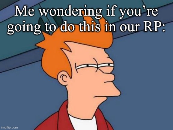 Futurama Fry | Me wondering if you’re going to do this in our RP: | image tagged in memes,futurama fry | made w/ Imgflip meme maker