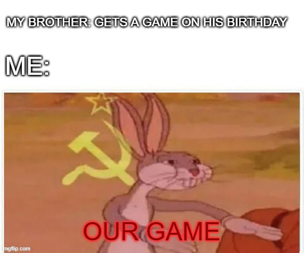 communist bugs bunny | MY BROTHER: GETS A GAME ON HIS BIRTHDAY; ME:; OUR GAME | image tagged in communist bugs bunny | made w/ Imgflip meme maker