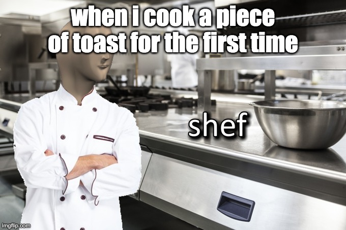 Me | when i cook a piece of toast for the first time | image tagged in meme man shef | made w/ Imgflip meme maker