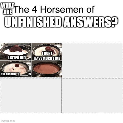 if someone dissaproves this they gonna be on reddit | WHAT ARE; UNFINISHED ANSWERS? I DONT HAVE MUCH TIME; LISTEN KID; THE ANSWER TO _____ IS | image tagged in four horsemen | made w/ Imgflip meme maker
