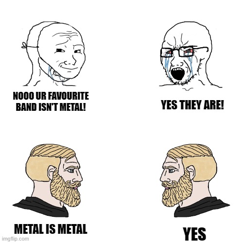 it true | NOOO UR FAVOURITE BAND ISN'T METAL! YES THEY ARE! METAL IS METAL; YES | image tagged in wojack vs chad | made w/ Imgflip meme maker