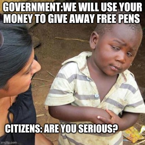 pork barrel | GOVERNMENT:WE WILL USE YOUR MONEY TO GIVE AWAY FREE PENS; CITIZENS: ARE YOU SERIOUS? | image tagged in memes,third world skeptical kid | made w/ Imgflip meme maker