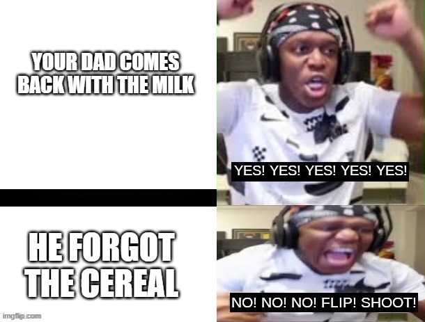 YES YES YES NO NO NO KSI | YOUR DAD COMES BACK WITH THE MILK; HE FORGOT THE CEREAL | image tagged in yes yes yes no no no ksi | made w/ Imgflip meme maker